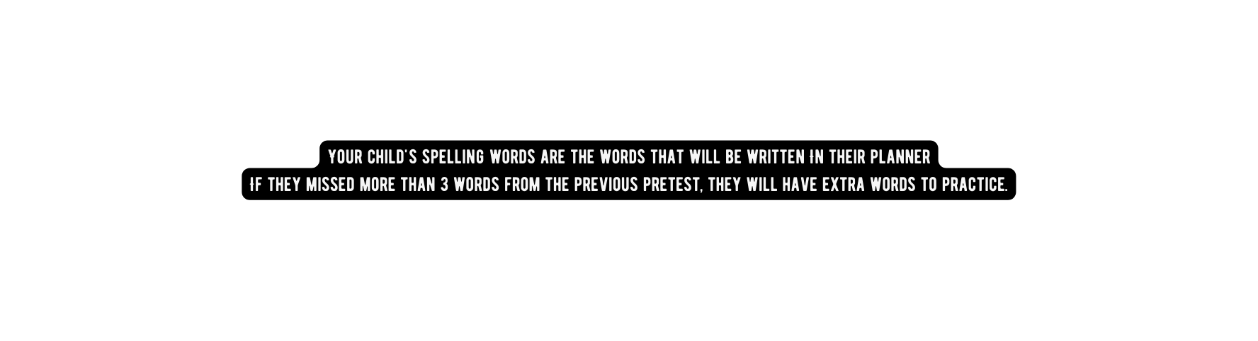 Your child s spelling words are the words that will be written In their planner If they missed more than 3 words from the previous pretest they will have extra words to practice